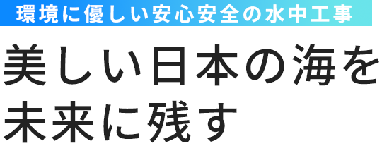 環境に優しい安心安全の水中工事 美しい日本の海を未来に残す。
